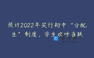 预计2022年实行初中“分配生”制度，学生欢呼雀跃