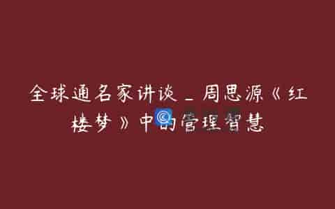 全球通名家讲谈_周思源《红楼梦》中的管理智慧