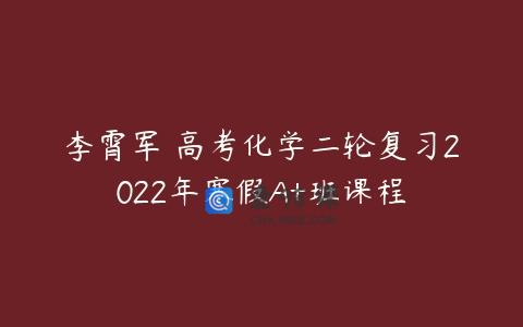 李霄军 高考化学二轮复习2022年寒假A+班课程