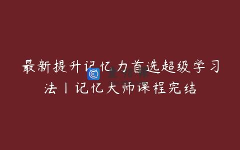 最新提升记忆力首选超级学习法丨记忆大师课程完结