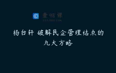 杨台轩 破解民企管理结点的九大方略