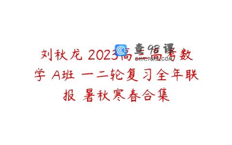 刘秋龙 2023高三高考数学 A班 一二轮复习全年联报 暑秋寒春合集