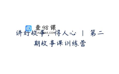 讲好故事，得人心 | 第二期故事课训练营