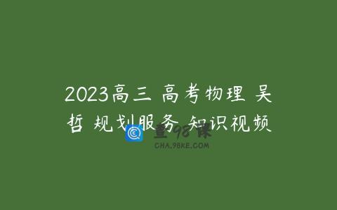 2023高三 高考物理 吴哲 规划服务 知识视频