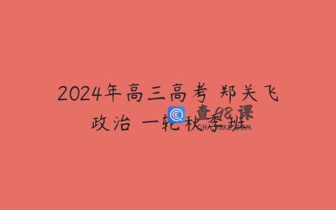 2024年高三高考 郑关飞政治 一轮秋季班