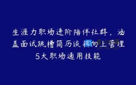 生涯力职场进阶陪伴社群，涵盖面试跳槽简历谈薪向上管理5大职场通用技能