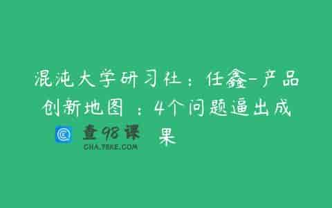 混沌大学研习社：任鑫-产品创新地图 ：4个问题逼出成果