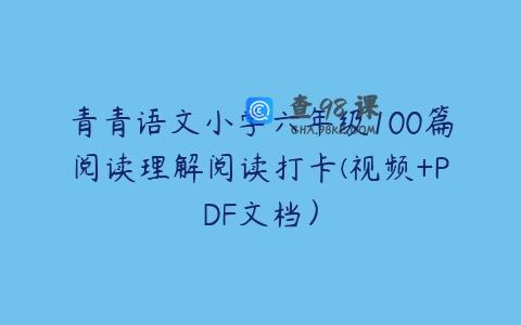 青青语文小学六年级100篇阅读理解阅读打卡(视频+PDF文档）