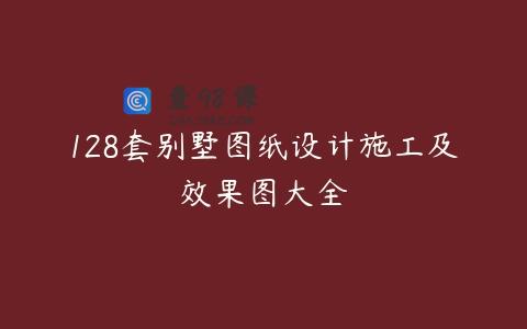128套别墅图纸设计施工及效果图大全