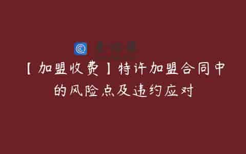 【加盟收费】特许加盟合同中的风险点及违约应对