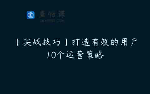 【实战技巧】打造有效的用户10个运营策略