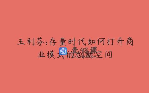 王利芬:存量时代如何打开商业模式的创新空间