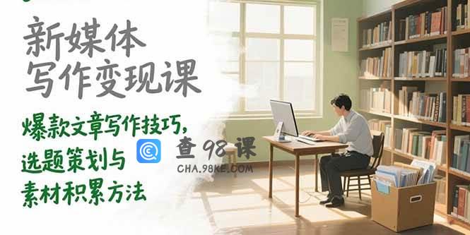 新媒体写作变现课，爆款文章写作技巧，选题策划与素材积累方法