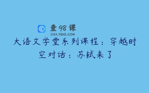 大语文学堂系列课程：穿越时空对话：苏轼来了