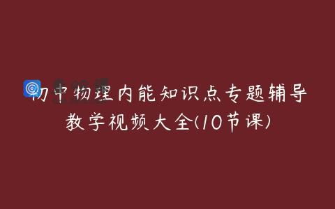 初中物理内能知识点专题辅导教学视频大全(10节课)