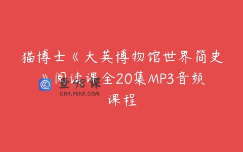 猫博士《大英博物馆世界简史》阅读课全20集MP3音频课程