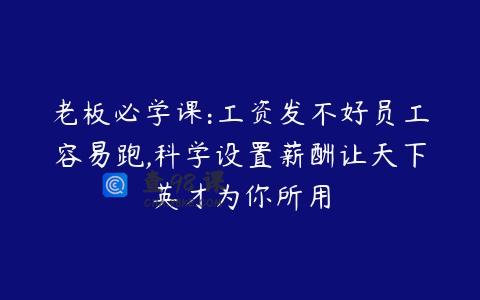 老板必学课:工资发不好员工容易跑,科学设置薪酬让天下英才为你所用