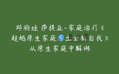邱丽娃 萨提亚-家庭治疗《超越原生家庭活出全新自我》从原生家庭中解绑