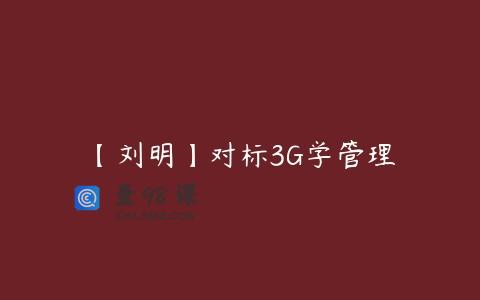 【刘明】对标3G学管理
