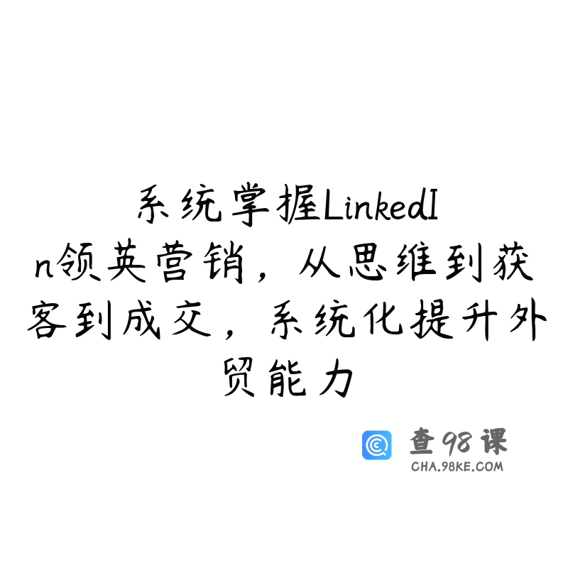 系统掌握LinkedIn领英营销，从思维到获客到成交，系统化提升外贸能力