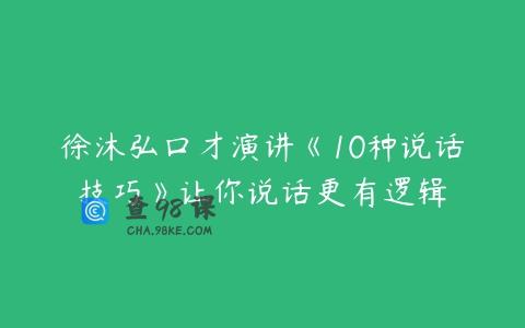徐沐弘口才演讲《10种说话技巧》让你说话更有逻辑