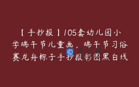 【手抄报】105套幼儿园小学端午节儿童画，端午节习俗赛龙舟粽子手抄报彩图黑白线稿