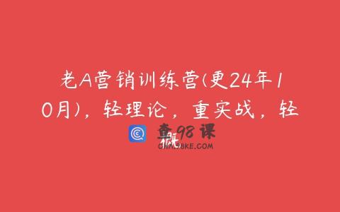 老A营销训练营(更24年10月)，轻理论，重实战，轻概