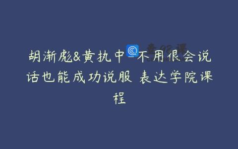 胡渐彪&黄执中-不用很会说话也能成功说服 表达学院课程