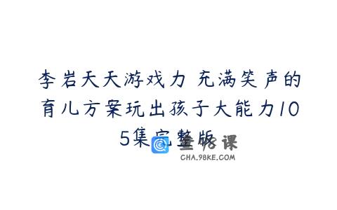李岩天天游戏力 充满笑声的育儿方案玩出孩子大能力105集完整版