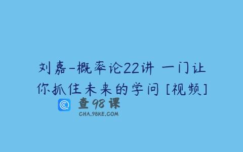 刘嘉-概率论22讲 一门让你抓住未来的学问 [视频]