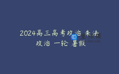 2024高三高考政治 朱法垚政治 一轮 暑假