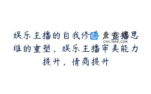 娱乐主播的自我修养，直播思维的重塑，娱乐主播审美能力提升，情商提升