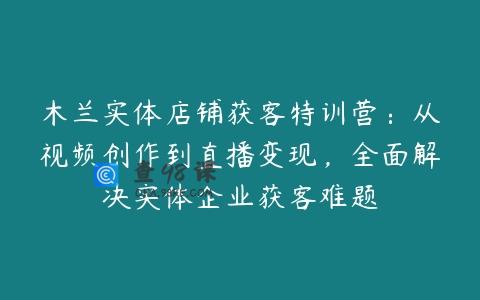 木兰实体店铺获客特训营：从视频创作到直播变现，全面解决实体企业获客难题