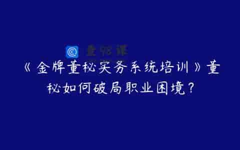 《金牌董秘实务系统培训》董秘如何破局职业困境？