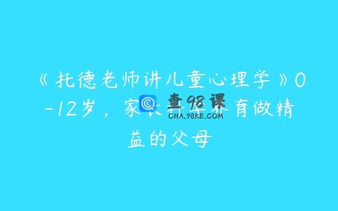 《托德老师讲儿童心理学》0-12岁，家长科学养育做精益的父母