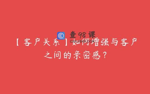 【客户关系】如何增强与客户之间的亲密感？