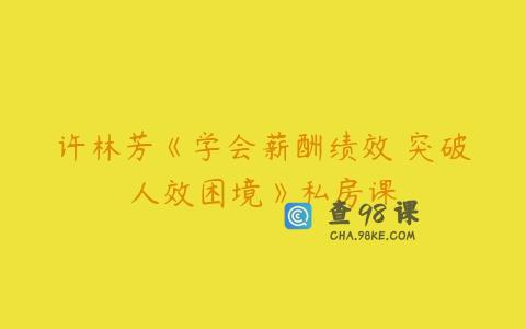 许林芳《学会薪酬绩效 突破人效困境》私房课