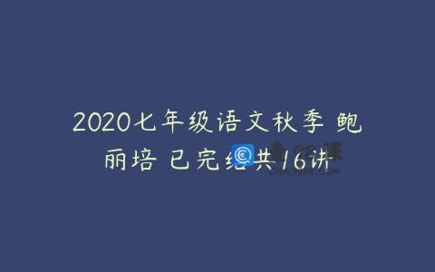 2020七年级语文秋季 鲍丽培 已完结共16讲