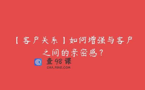 【客户关系】如何增强与客户之间的亲密感？