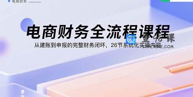 电商财务全流程课程：从建账到申报的完整财务闭环，26节系统化实操内容