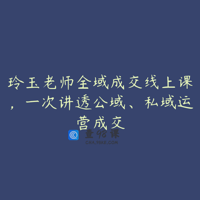 玲玉老师全域成交线上课，一次讲透公域、私域运营成交