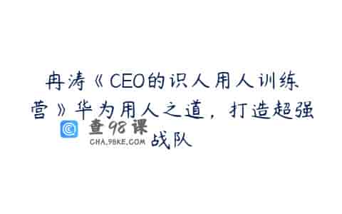 冉涛《CEO的识人用人训练营》华为用人之道，打造超强战队