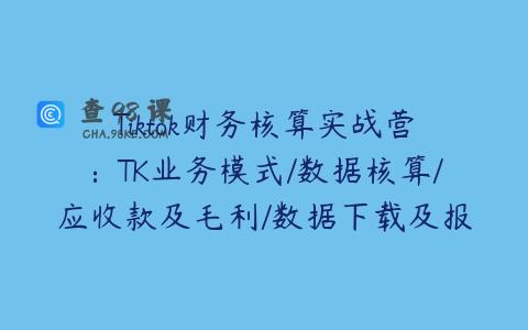 Tiktok财务核算实战营：TK业务模式/数据核算/应收款及毛利/数据下载及报表