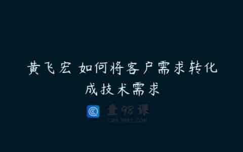 黄飞宏 如何将客户需求转化成技术需求