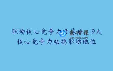 职场核心竞争力修炼班，9大核心竞争力站稳职场地位