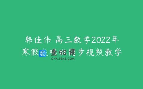韩佳伟 高三数学2022年寒假尖端班同步视频教学