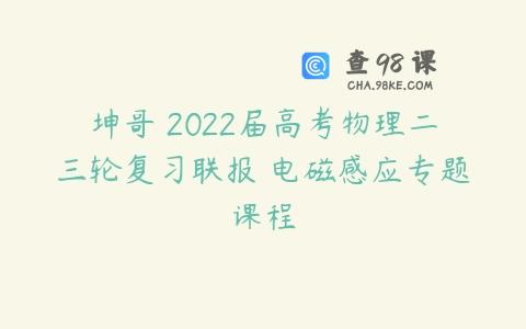 坤哥 2022届高考物理二三轮复习联报 电磁感应专题课程