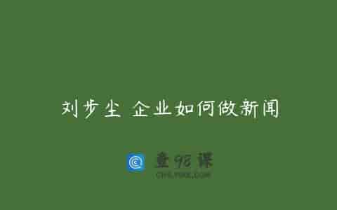 刘步尘 企业如何做新闻