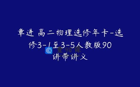 章进 高二物理选修年卡-选修3-1至3-5人教版90讲带讲义