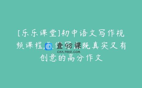 [乐乐课堂]初中语文写作视频课程,教你写出既真实又有创意的高分作文